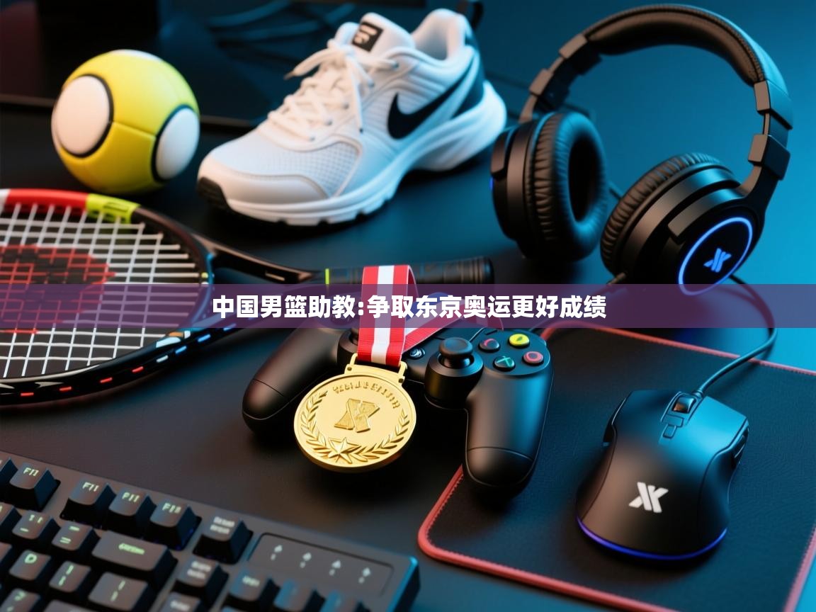 爱游戏体育下载-中国男篮助教:争取东京奥运更好成绩  第2张