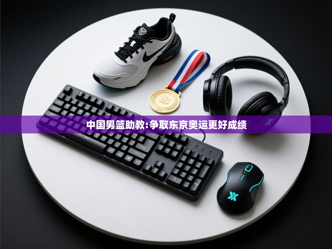 爱游戏体育下载-中国男篮助教:争取东京奥运更好成绩  第3张