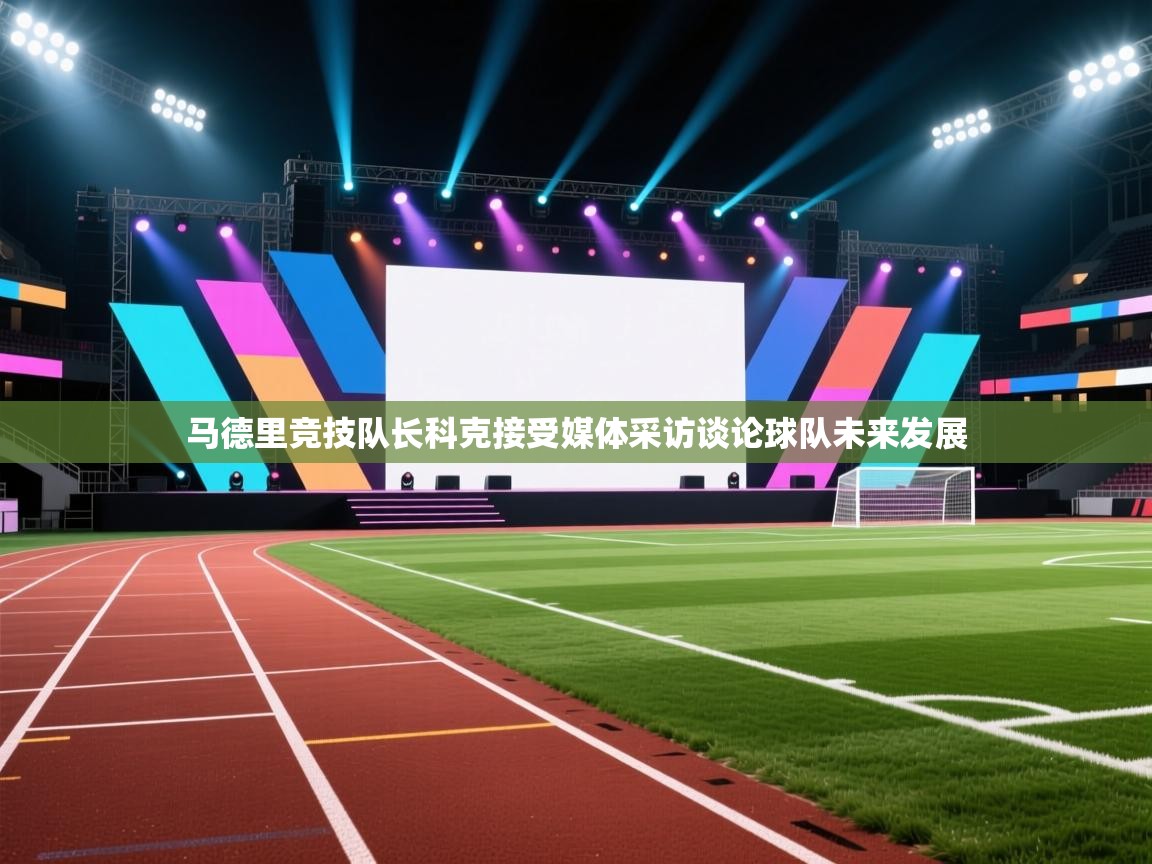 爱游戏体育赛事-马德里竞技队长科克接受媒体采访谈论球队未来发展  第1张