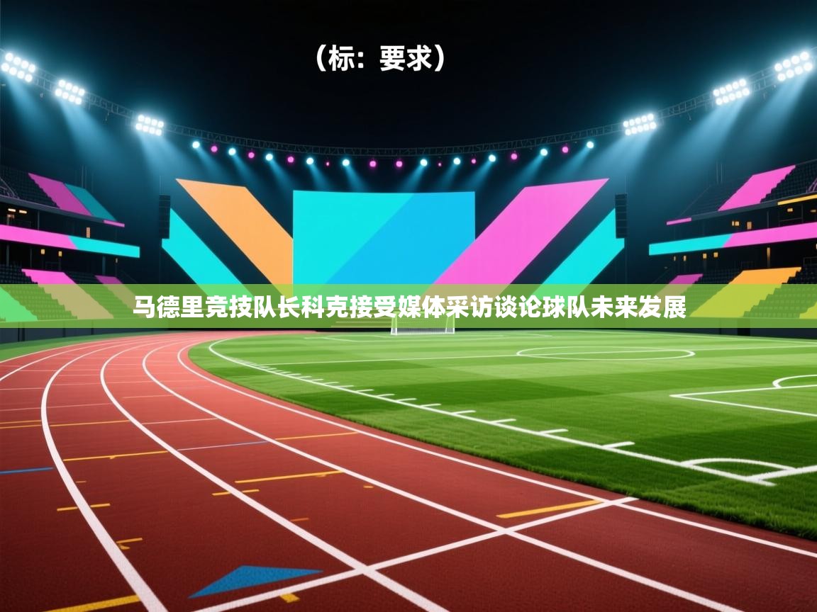 爱游戏体育赛事-马德里竞技队长科克接受媒体采访谈论球队未来发展  第2张