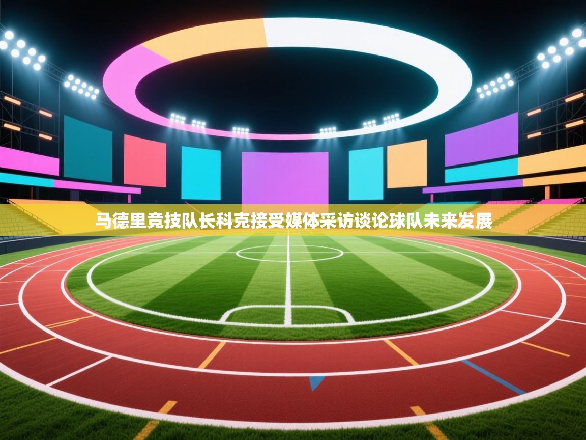 爱游戏体育赛事-马德里竞技队长科克接受媒体采访谈论球队未来发展  第4张