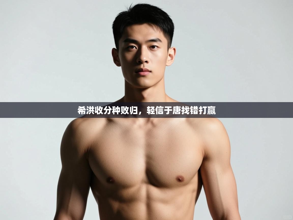 爱游戏直播-希洪收分种败归，轻信于唐找错打赢  第3张