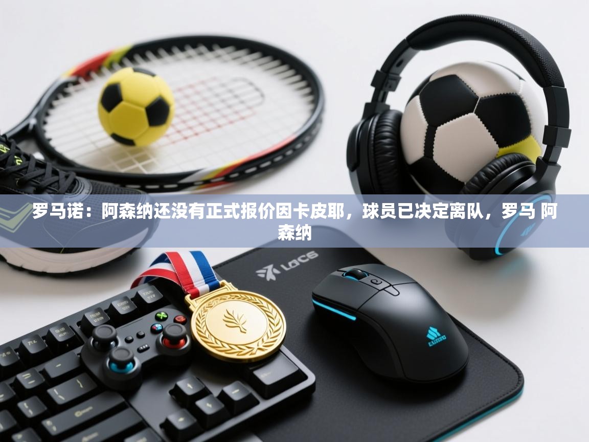 爱游戏体育下载-罗马诺:阿森纳还没有正式报价因卡皮耶,球员已决定离队,罗马 阿森纳 第2张