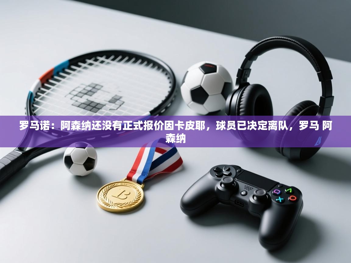 爱游戏体育下载-罗马诺:阿森纳还没有正式报价因卡皮耶,球员已决定离队,罗马 阿森纳 第4张