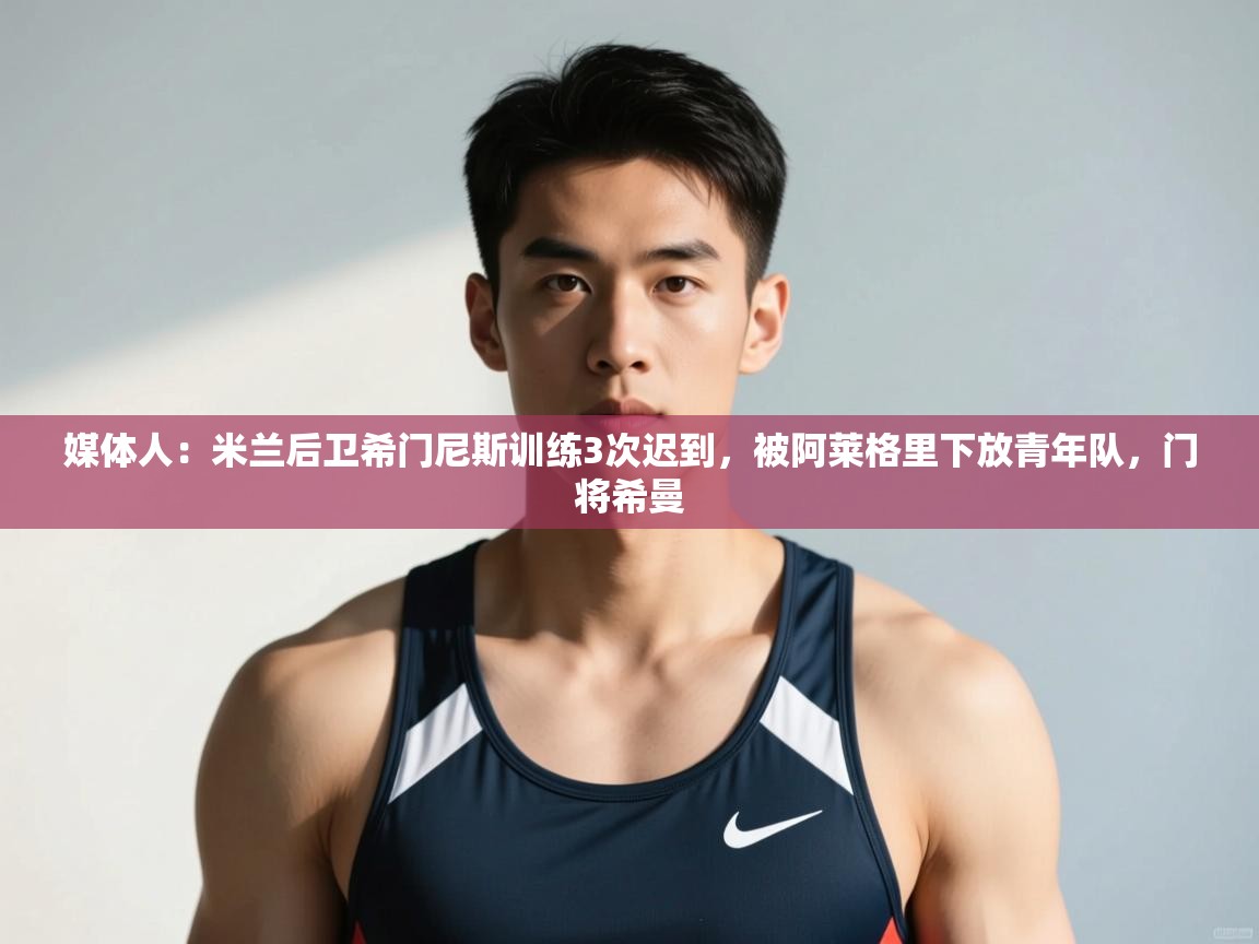 爱游戏体育娱乐赞助意甲-媒体人：米兰后卫希门尼斯训练3次迟到，被阿莱格里下放青年队，门将希曼  第1张