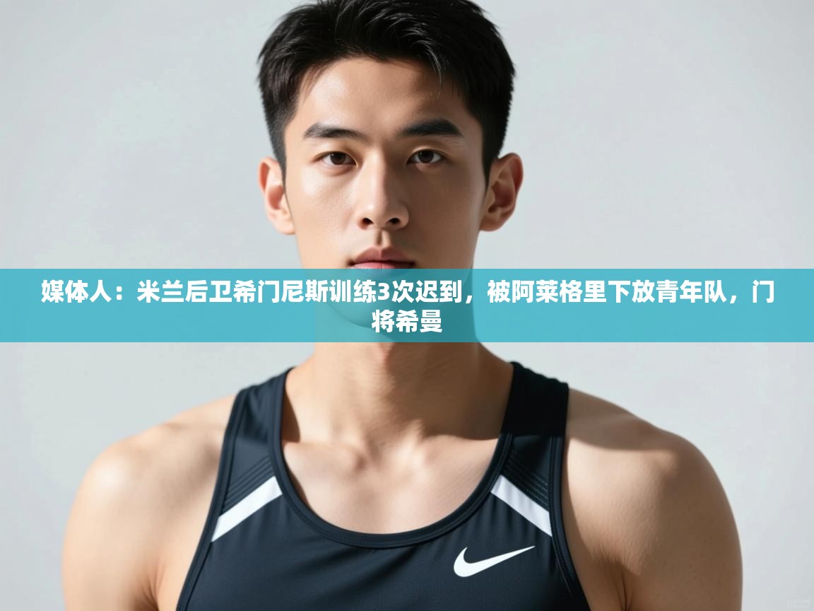 爱游戏体育娱乐赞助意甲-媒体人：米兰后卫希门尼斯训练3次迟到，被阿莱格里下放青年队，门将希曼  第2张