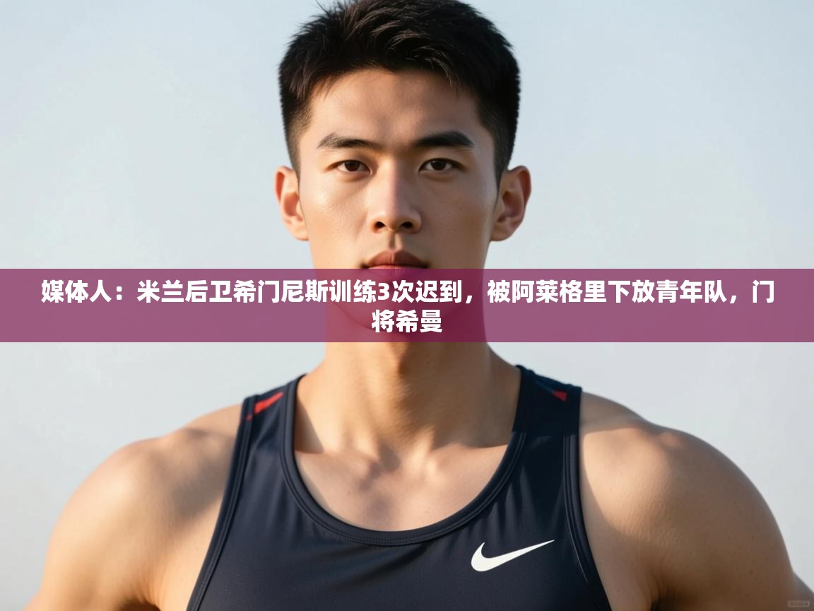 爱游戏体育娱乐赞助意甲-媒体人：米兰后卫希门尼斯训练3次迟到，被阿莱格里下放青年队，门将希曼  第3张