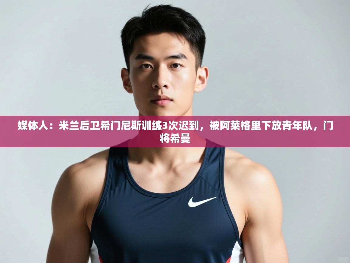 爱游戏体育娱乐赞助意甲-媒体人：米兰后卫希门尼斯训练3次迟到，被阿莱格里下放青年队，门将希曼  第4张