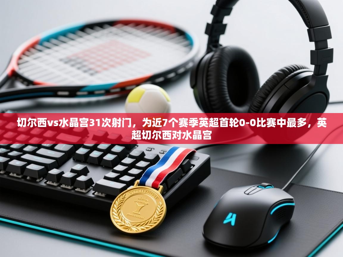 爱游戏娱乐app下载-切尔西vs水晶宫31次射门，为近7个赛季英超首轮0-0比赛中最多，英超切尔西对水晶宫  第1张