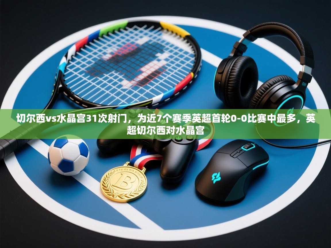 爱游戏娱乐app下载-切尔西vs水晶宫31次射门，为近7个赛季英超首轮0-0比赛中最多，英超切尔西对水晶宫  第2张