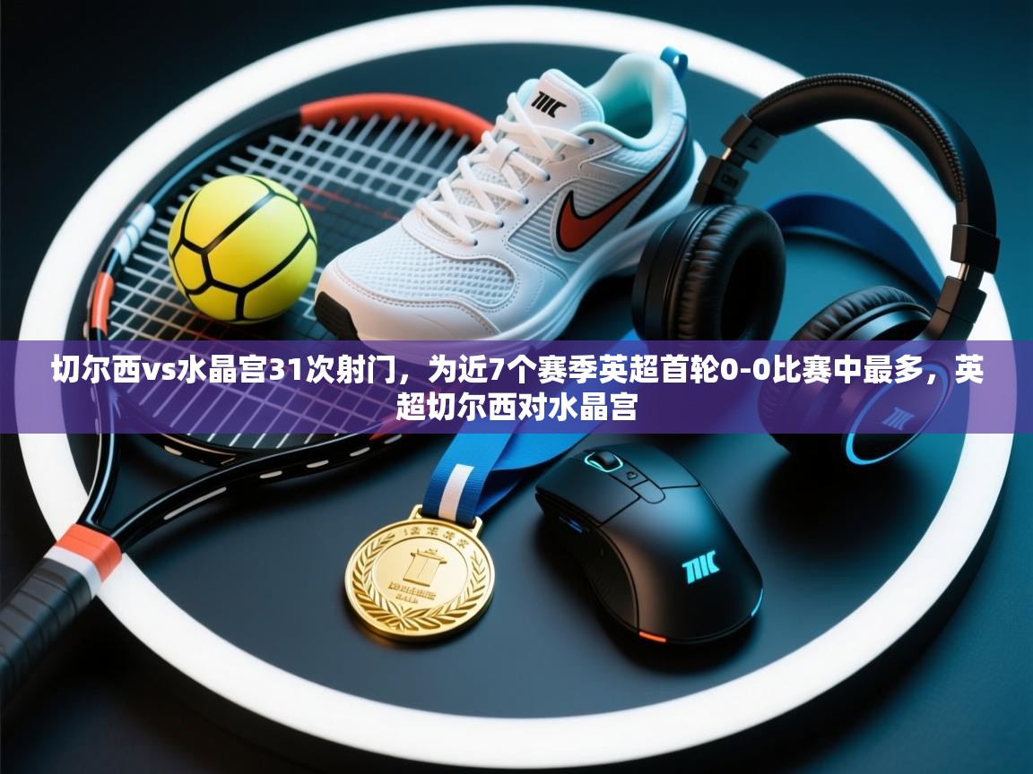 爱游戏娱乐app下载-切尔西vs水晶宫31次射门，为近7个赛季英超首轮0-0比赛中最多，英超切尔西对水晶宫  第3张