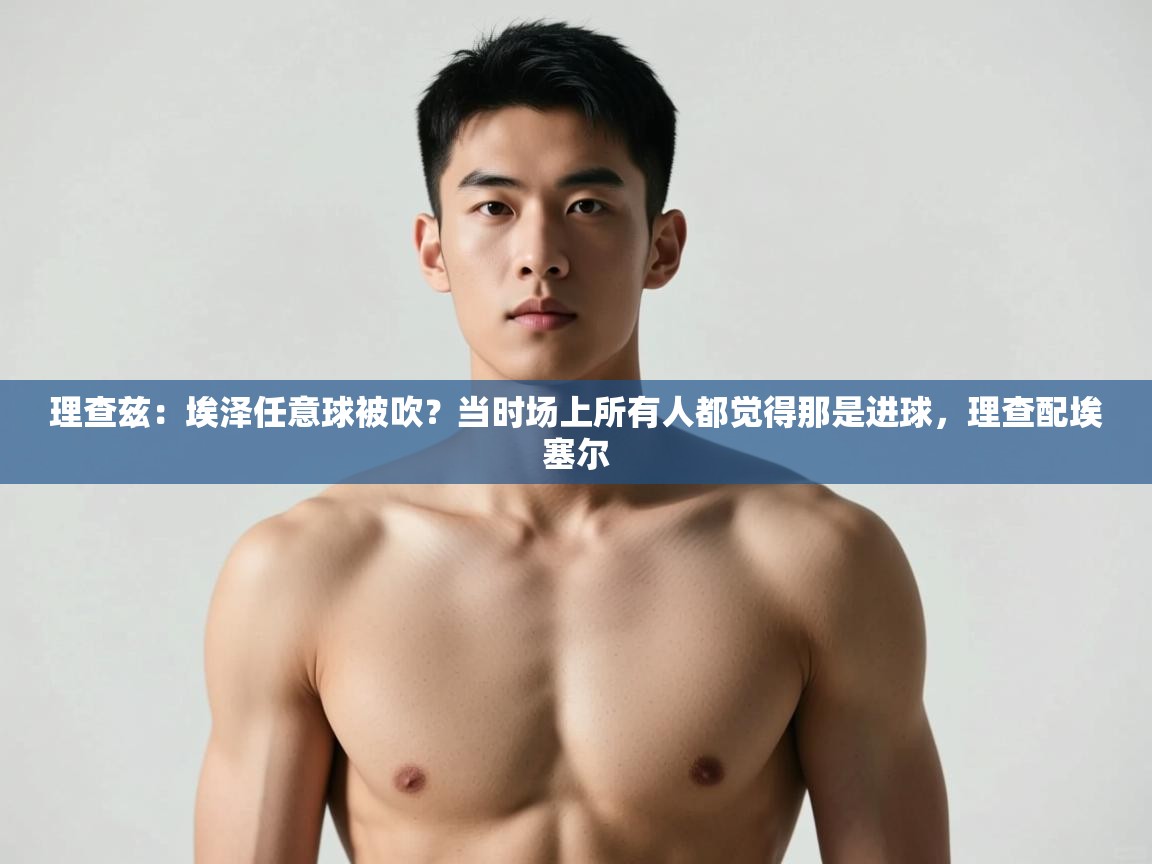 爱游戏 ayx 中国官方网站_ayx sports-理查兹：埃泽任意球被吹？当时场上所有人都觉得那是进球，理查配埃塞尔  第2张