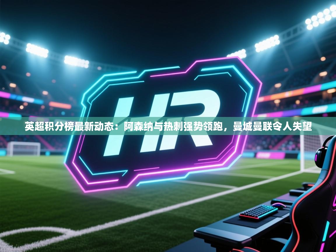 爱游戏体育娱乐马竞赞助商-英超积分榜最新动态：阿森纳与热刺强势领跑，曼城曼联令人失望  第1张