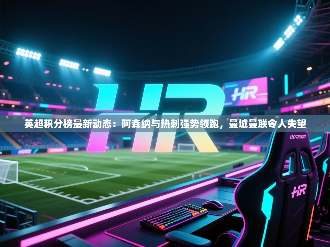 爱游戏体育娱乐马竞赞助商-英超积分榜最新动态：阿森纳与热刺强势领跑，曼城曼联令人失望  第2张