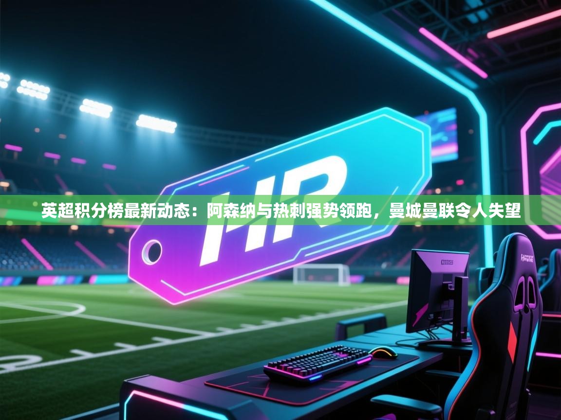 爱游戏体育娱乐马竞赞助商-英超积分榜最新动态：阿森纳与热刺强势领跑，曼城曼联令人失望  第3张