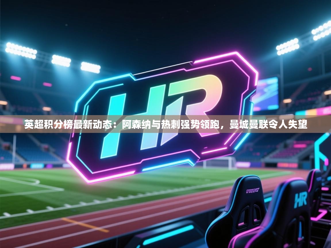 爱游戏体育娱乐马竞赞助商-英超积分榜最新动态：阿森纳与热刺强势领跑，曼城曼联令人失望  第4张