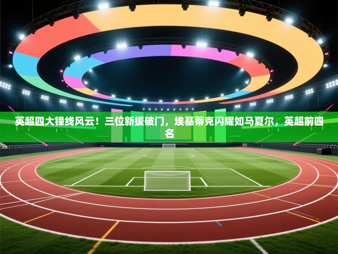 趣玩体育nba直播-英超四大锋线风云!三位新援破门,埃基蒂克闪耀如马夏尔,英超前四名 第1张