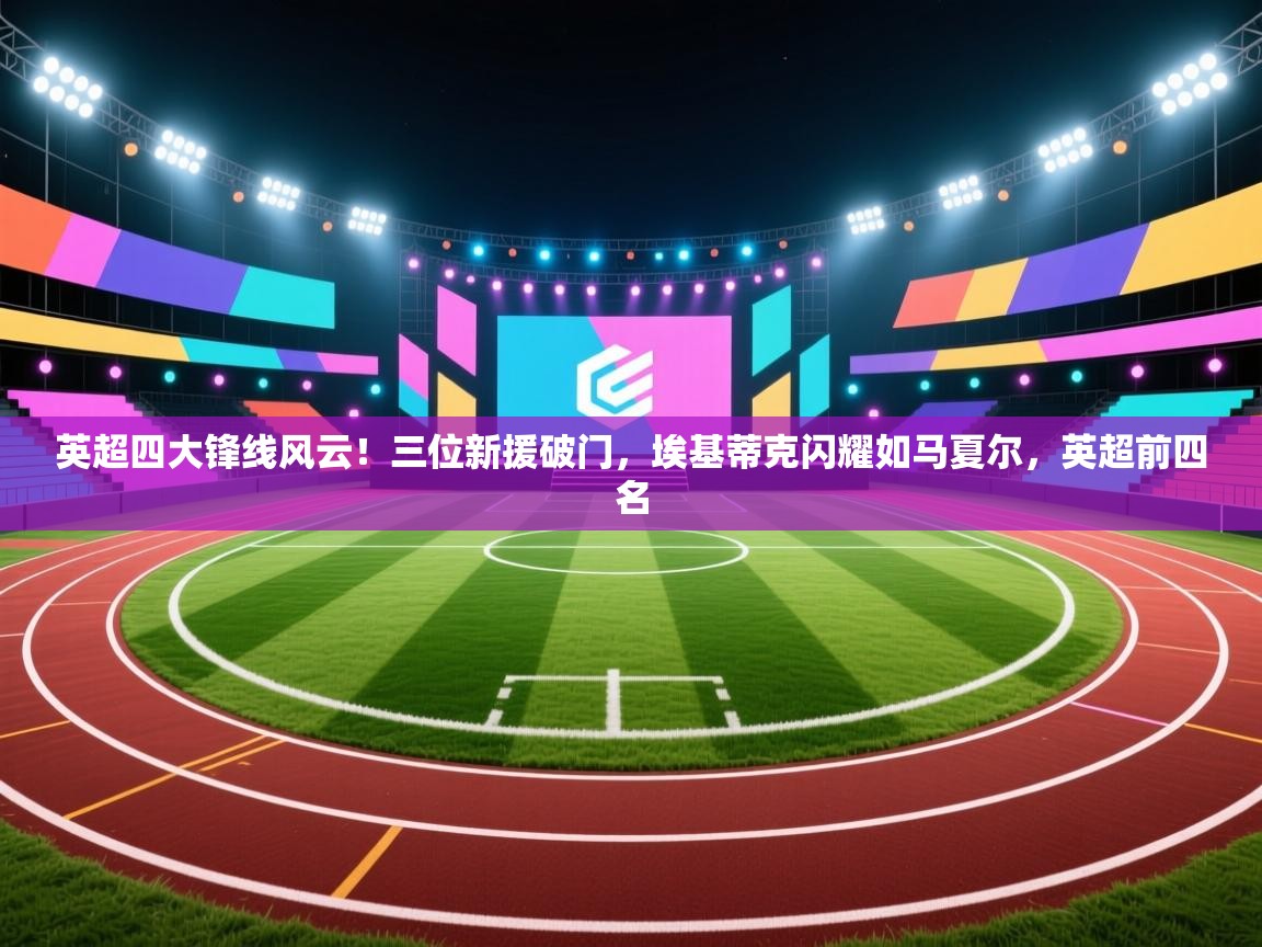 趣玩体育nba直播-英超四大锋线风云!三位新援破门,埃基蒂克闪耀如马夏尔,英超前四名 第2张