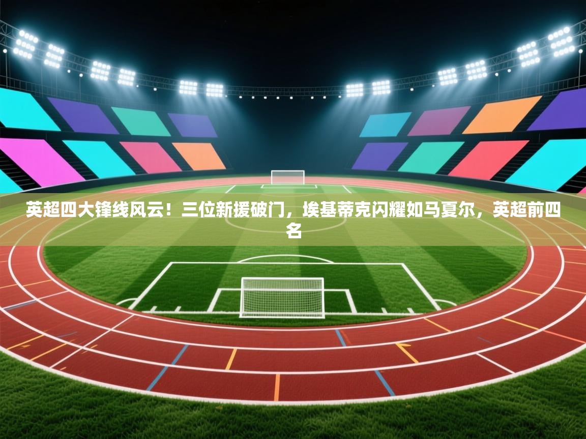 趣玩体育nba直播-英超四大锋线风云!三位新援破门,埃基蒂克闪耀如马夏尔,英超前四名 第4张