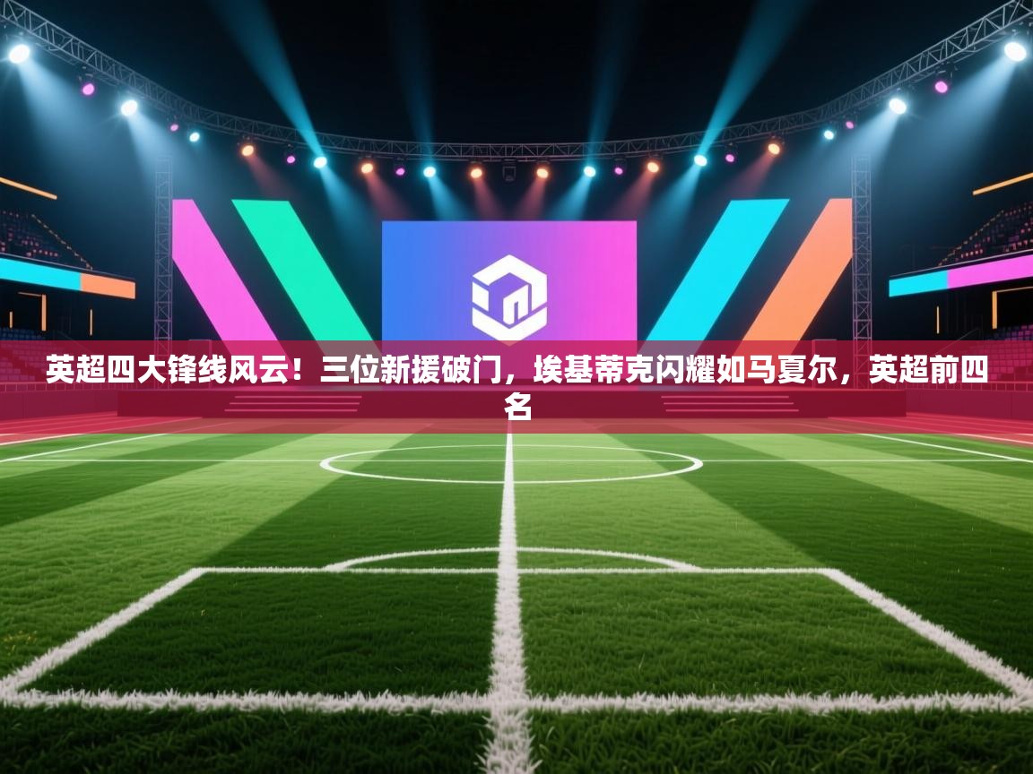 趣玩体育nba直播-英超四大锋线风云!三位新援破门,埃基蒂克闪耀如马夏尔,英超前四名 第3张