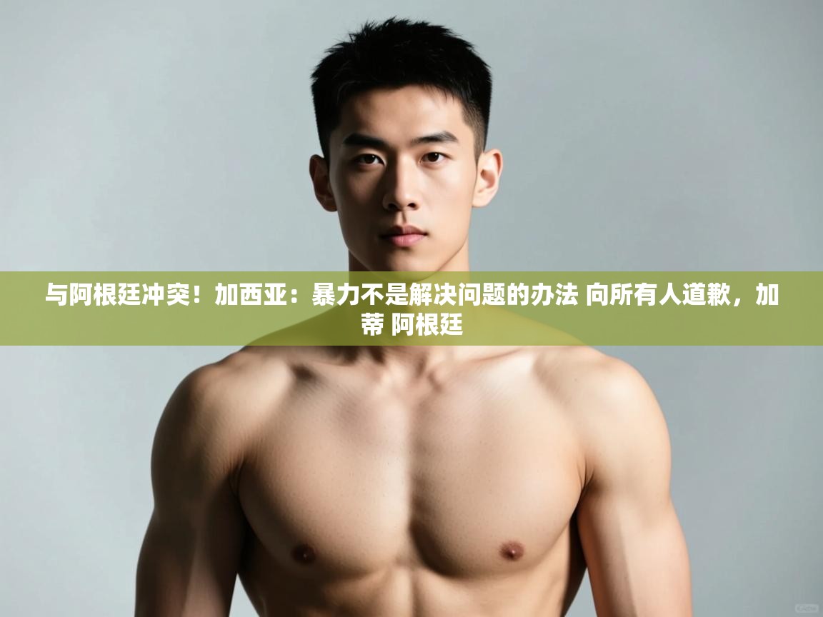 爱游戏娱乐赞助罗马02-与阿根廷冲突！加西亚：暴力不是解决问题的办法 向所有人道歉，加蒂 阿根廷  第1张