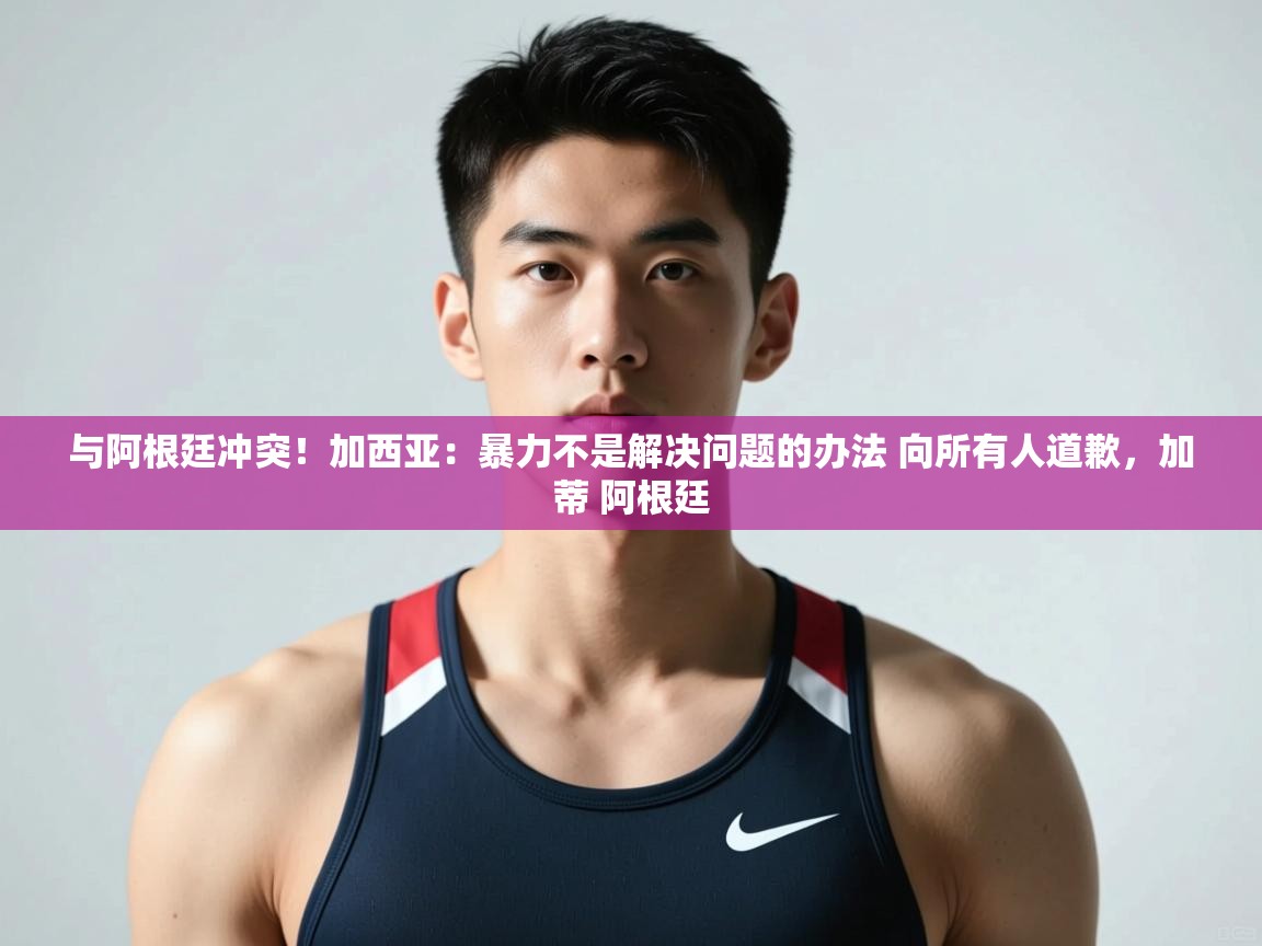 爱游戏娱乐赞助罗马02-与阿根廷冲突！加西亚：暴力不是解决问题的办法 向所有人道歉，加蒂 阿根廷  第2张