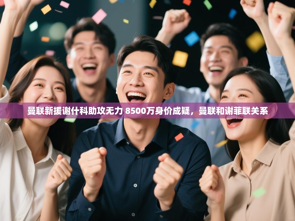 爱游戏体育在线-曼联新援谢什科助攻无力 8500万身价成疑,曼联和谢菲联关系 第4张