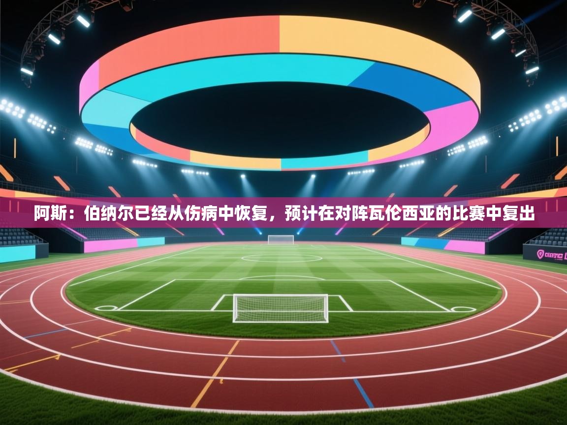 爱游戏影视-阿斯：伯纳尔已经从伤病中恢复，预计在对阵瓦伦西亚的比赛中复出  第2张