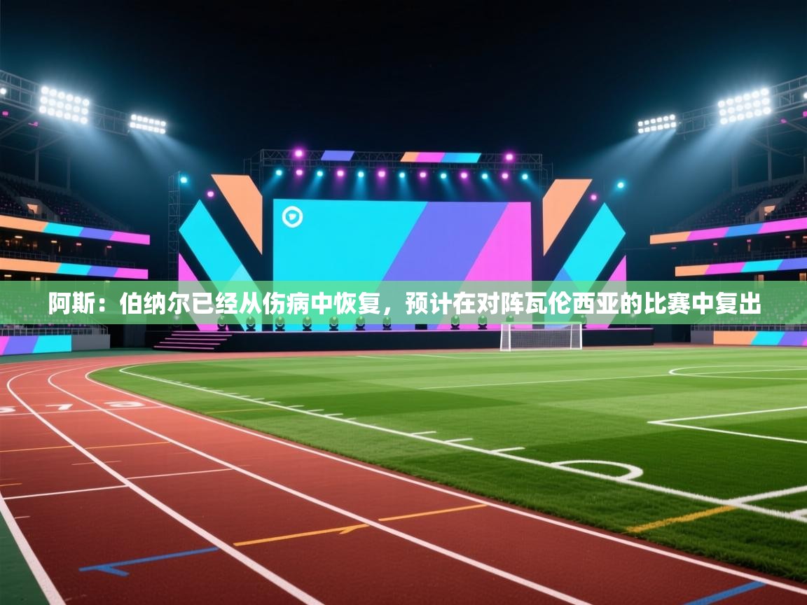 爱游戏影视-阿斯：伯纳尔已经从伤病中恢复，预计在对阵瓦伦西亚的比赛中复出  第3张