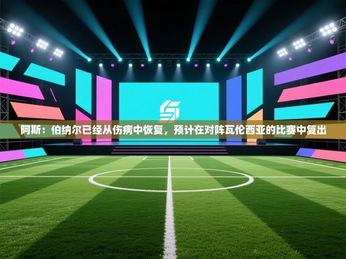 爱游戏影视-阿斯：伯纳尔已经从伤病中恢复，预计在对阵瓦伦西亚的比赛中复出  第4张