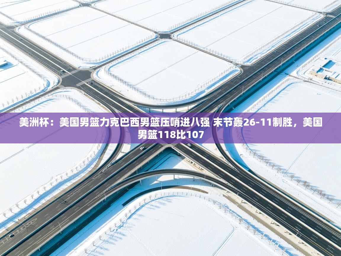 爱游戏体育娱乐-美洲杯:美国男篮力克巴西男篮压哨进八强 末节轰26-11制胜,美国男篮118比107 第2张