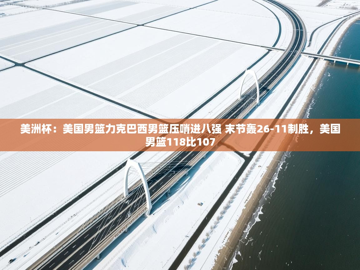 爱游戏体育娱乐-美洲杯:美国男篮力克巴西男篮压哨进八强 末节轰26-11制胜,美国男篮118比107 第3张