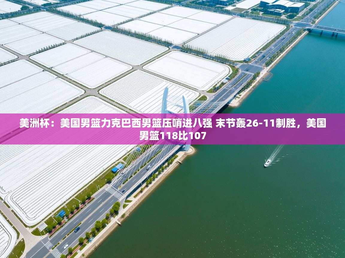 爱游戏体育娱乐-美洲杯:美国男篮力克巴西男篮压哨进八强 末节轰26-11制胜,美国男篮118比107 第4张