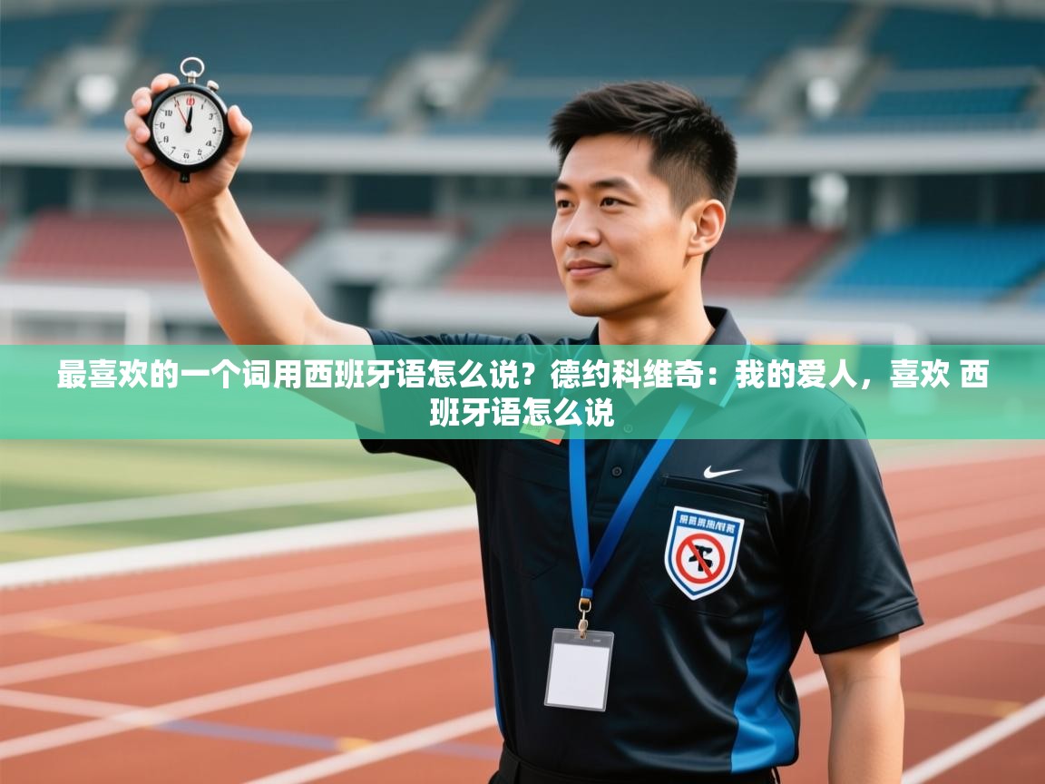 爱游戏体育app-最喜欢的一个词用西班牙语怎么说?德约科维奇:我的爱人,喜欢 西班牙语怎么说 第2张