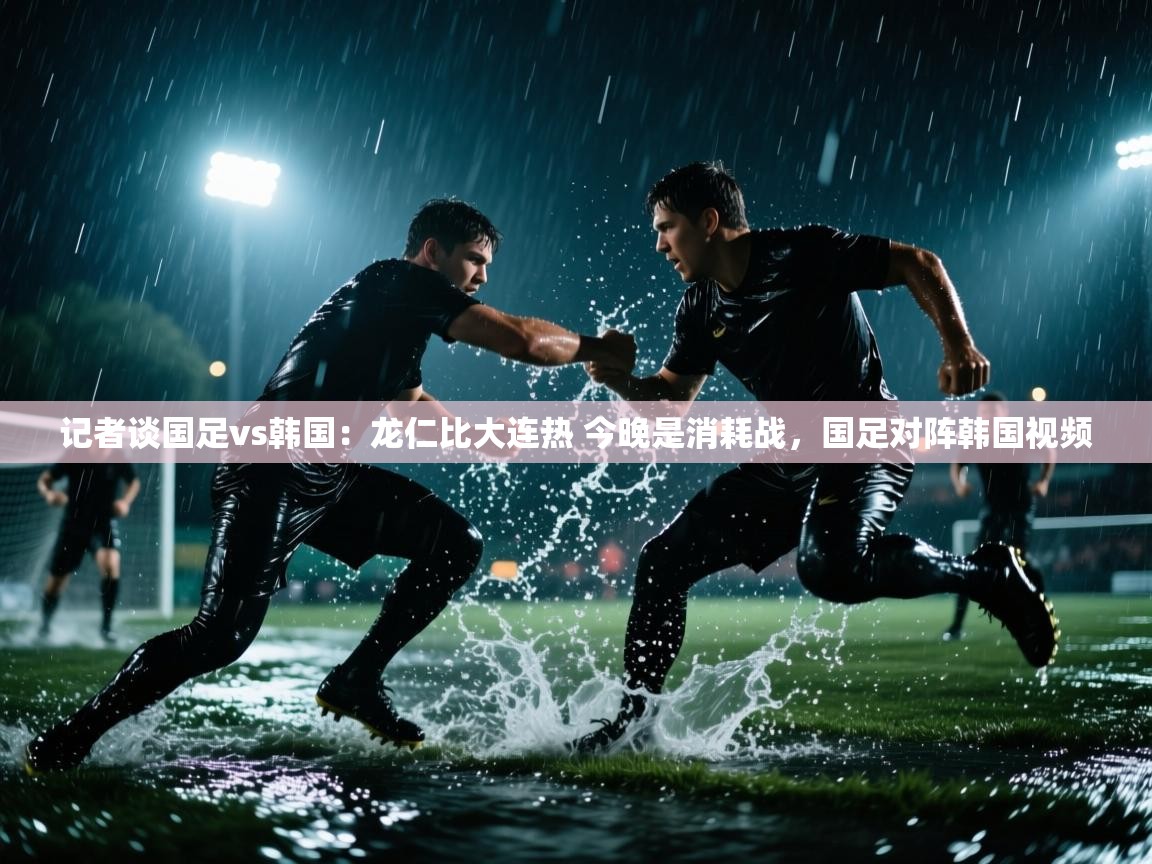 爱游戏体育官网-记者谈国足vs韩国：龙仁比大连热 今晚是消耗战，国足对阵韩国视频  第2张