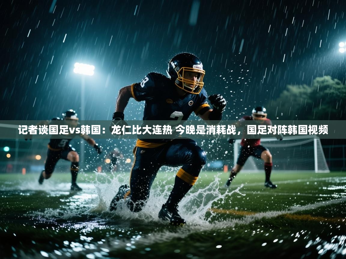 爱游戏体育官网-记者谈国足vs韩国：龙仁比大连热 今晚是消耗战，国足对阵韩国视频  第3张