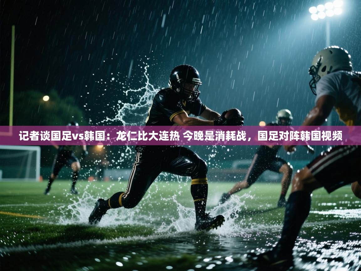 爱游戏体育官网-记者谈国足vs韩国：龙仁比大连热 今晚是消耗战，国足对阵韩国视频  第4张