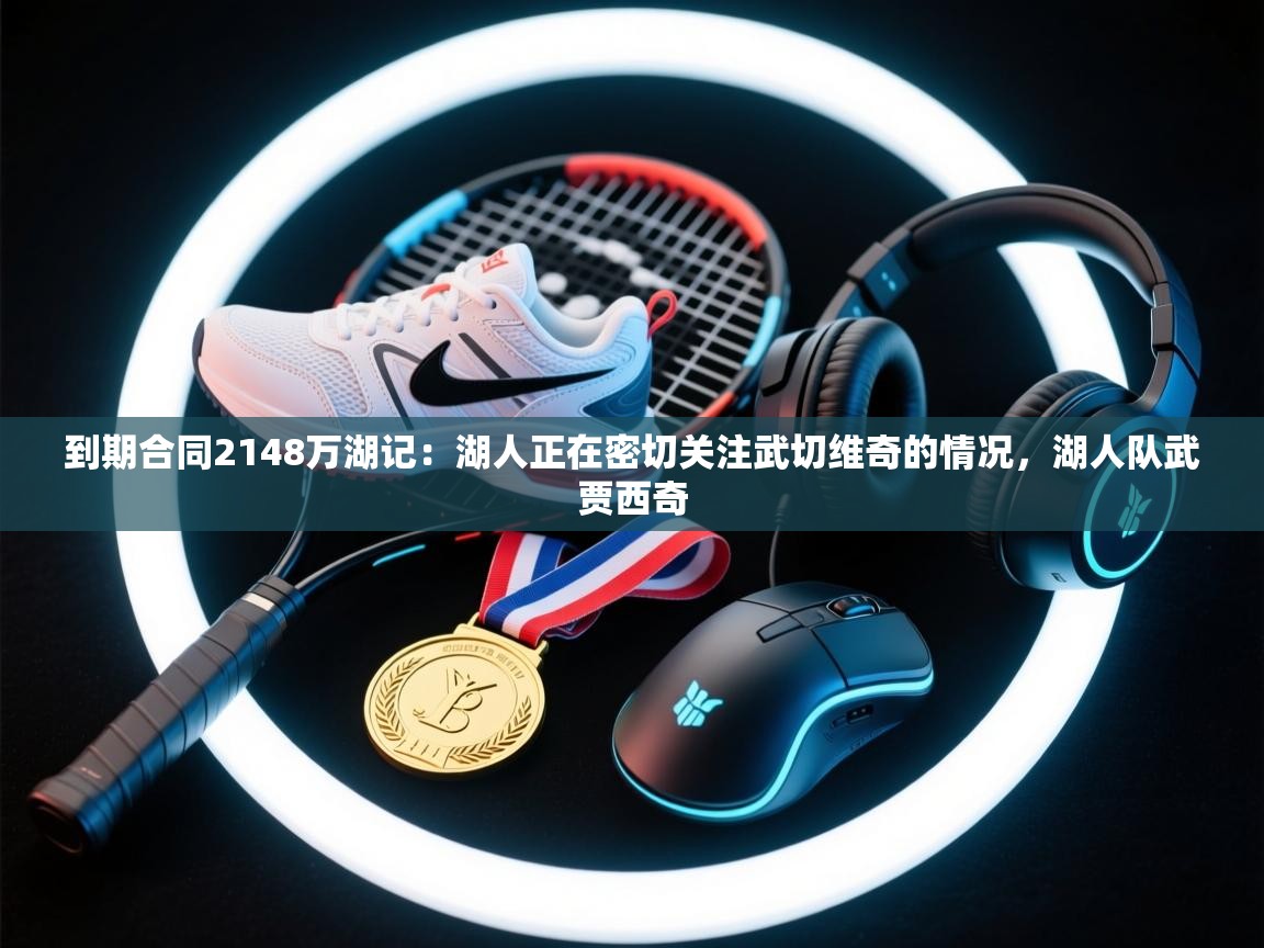 爱游戏体育娱乐-到期合同2148万湖记：湖人正在密切关注武切维奇的情况，湖人队武贾西奇  第1张