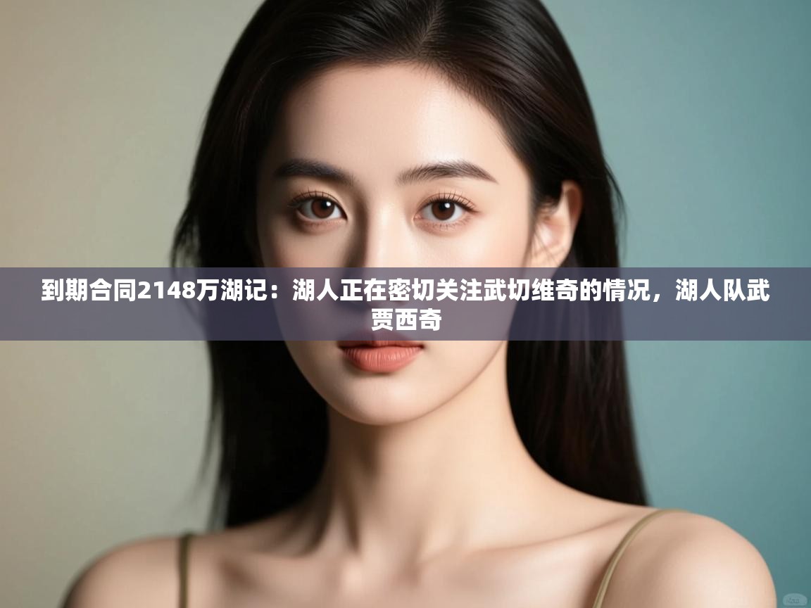 爱游戏体育娱乐-到期合同2148万湖记：湖人正在密切关注武切维奇的情况，湖人队武贾西奇  第4张