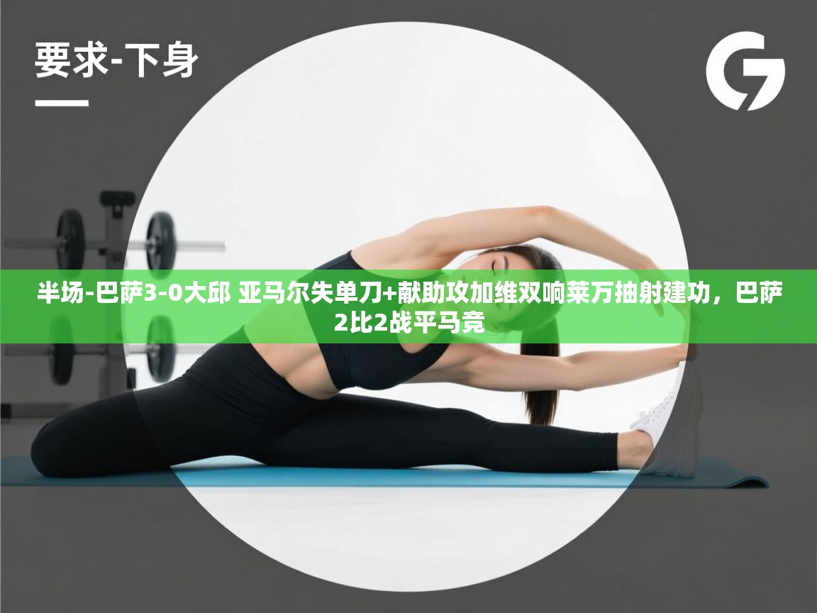 爱游戏体育官网-半场-巴萨3-0大邱 亚马尔失单刀+献助攻加维双响莱万抽射建功，巴萨2比2战平马竞  第2张