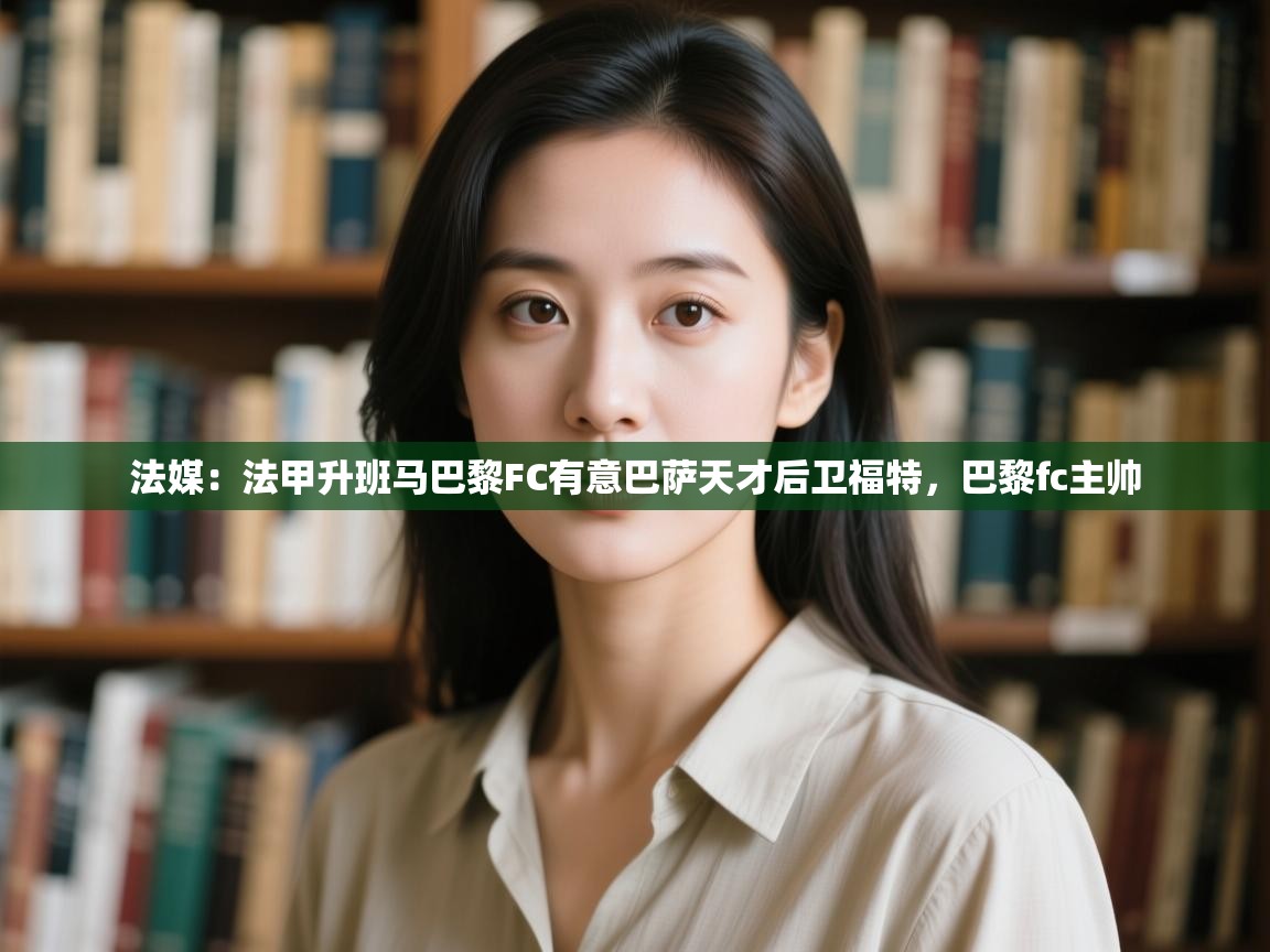 爱游戏体育app-法媒:法甲升班马巴黎FC有意巴萨天才后卫福特,巴黎fc主帅 第1张