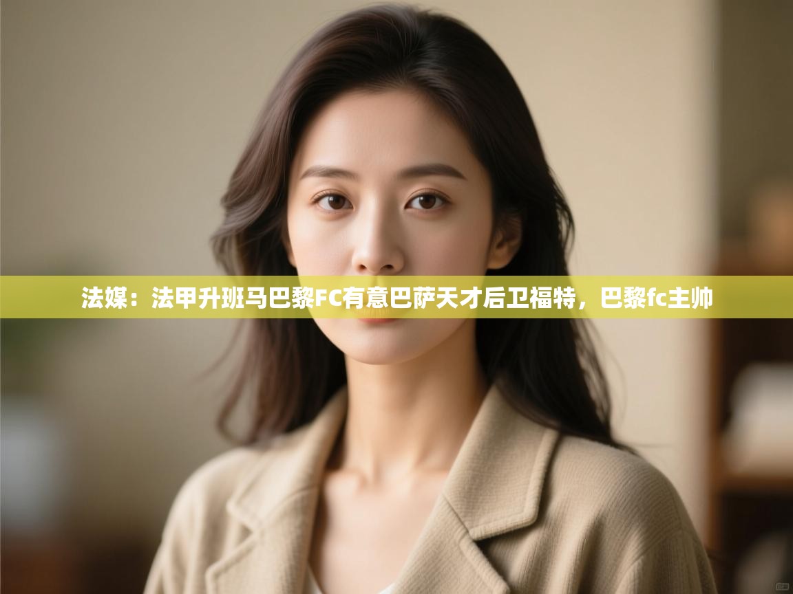 爱游戏体育app-法媒:法甲升班马巴黎FC有意巴萨天才后卫福特,巴黎fc主帅 第2张