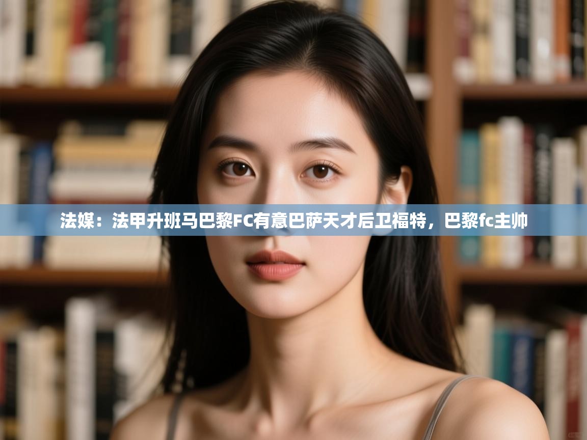 爱游戏体育app-法媒:法甲升班马巴黎FC有意巴萨天才后卫福特,巴黎fc主帅 第3张