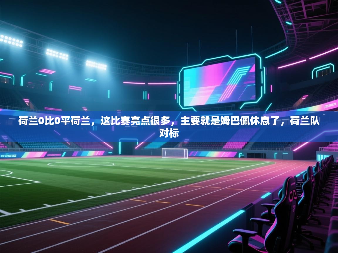爱游戏体育直播-荷兰0比0平荷兰，这比赛亮点很多，主要就是姆巴佩休息了，荷兰队对标  第1张