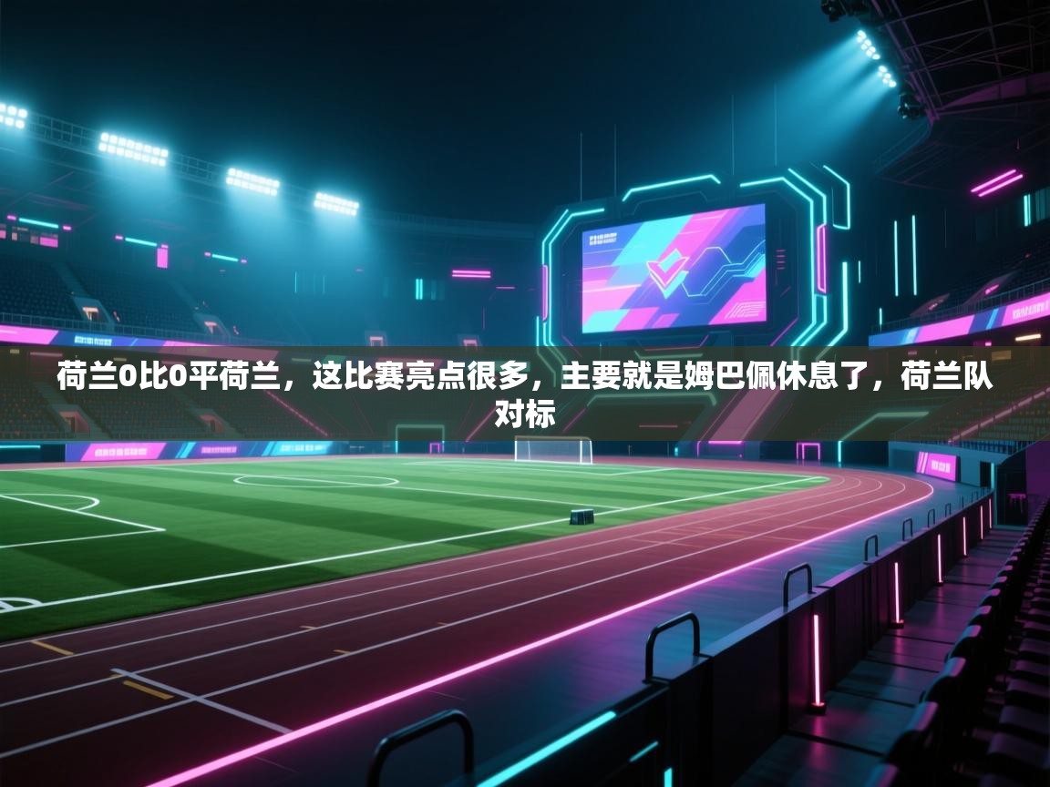 爱游戏体育直播-荷兰0比0平荷兰，这比赛亮点很多，主要就是姆巴佩休息了，荷兰队对标  第4张