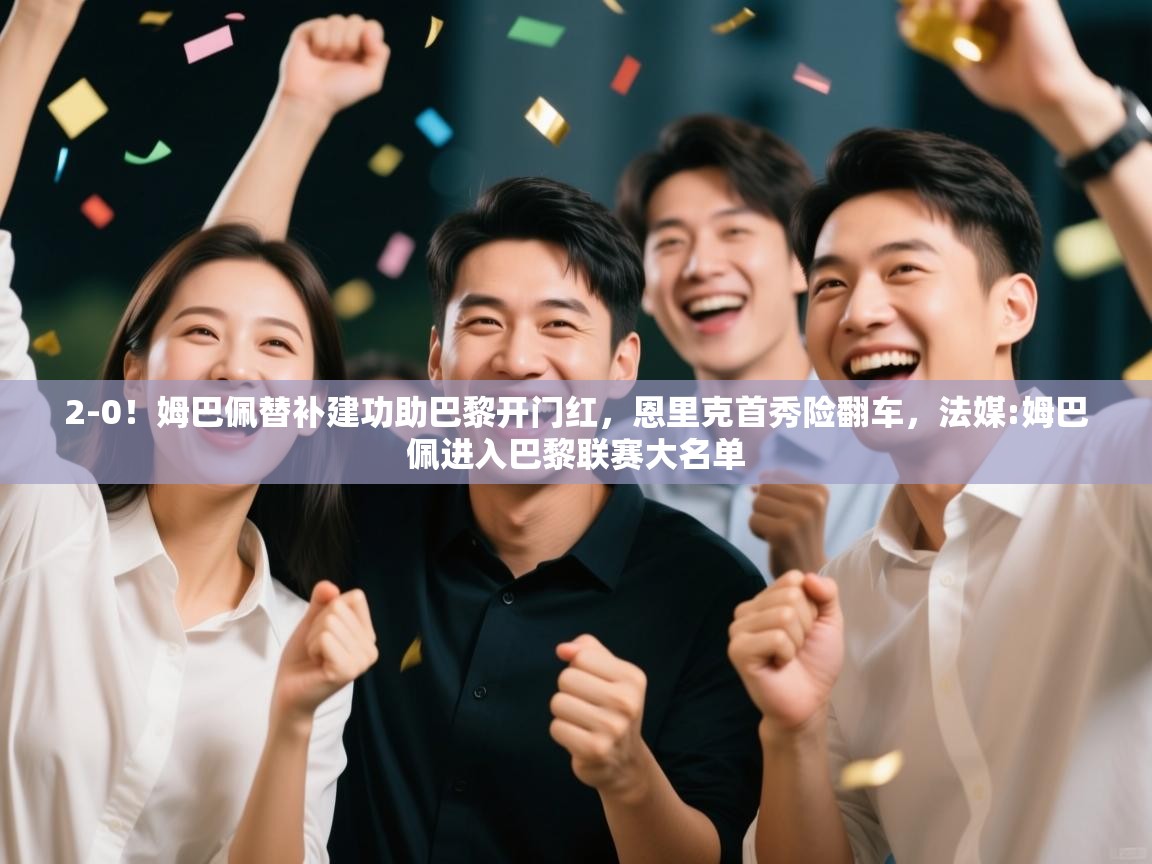 爱游戏体育在线登录-2-0!姆巴佩替补建功助巴黎开门红,恩里克首秀险翻车,法媒:姆巴佩进入巴黎联赛大名单 第4张