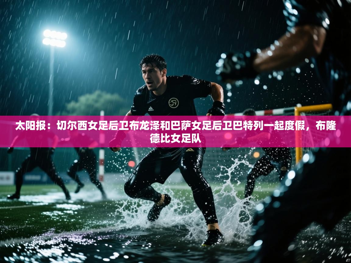 爱游戏娱乐-太阳报:切尔西女足后卫布龙泽和巴萨女足后卫巴特列一起度假,布隆德比女足队 第2张