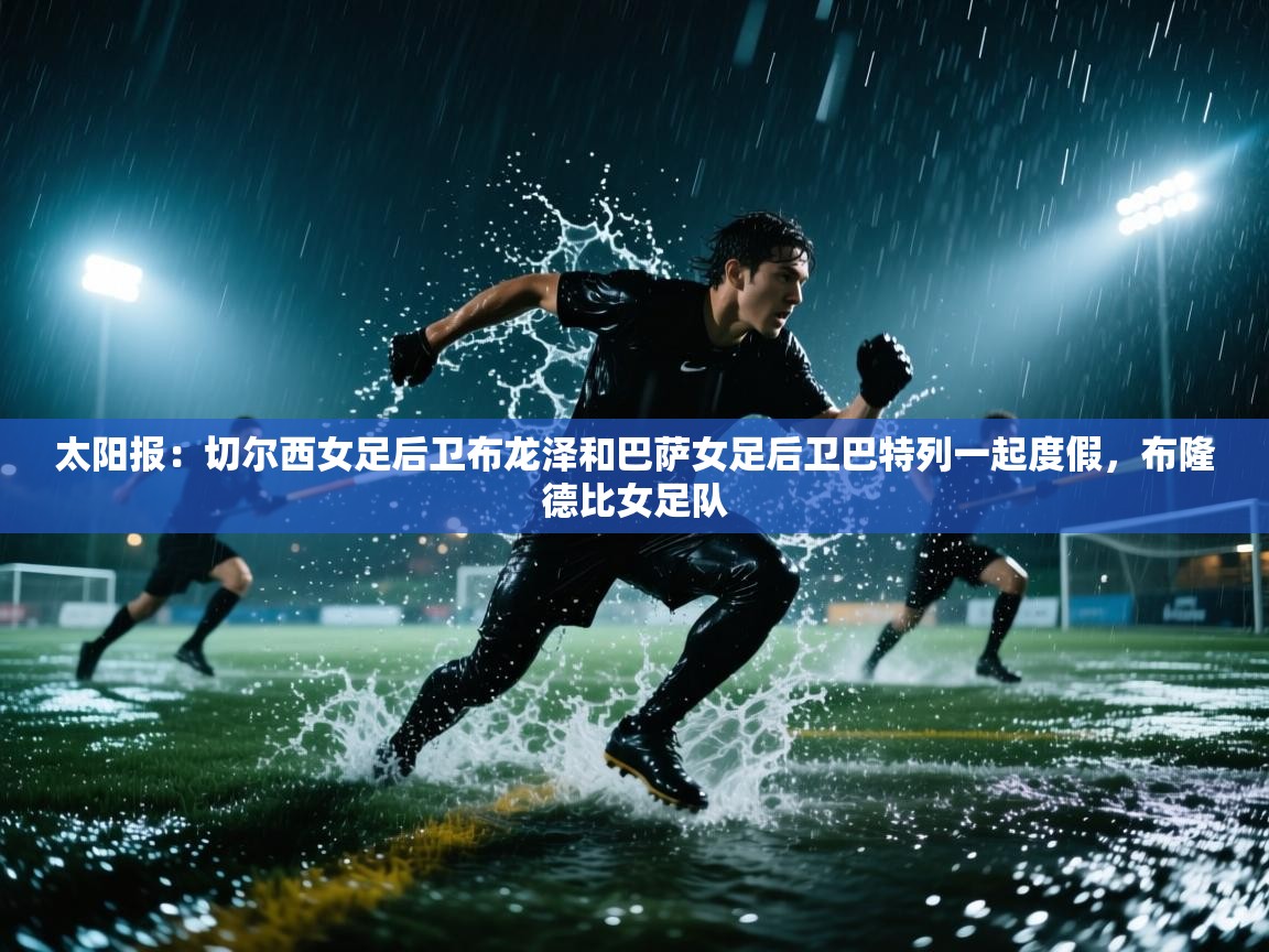爱游戏娱乐-太阳报:切尔西女足后卫布龙泽和巴萨女足后卫巴特列一起度假,布隆德比女足队 第1张
