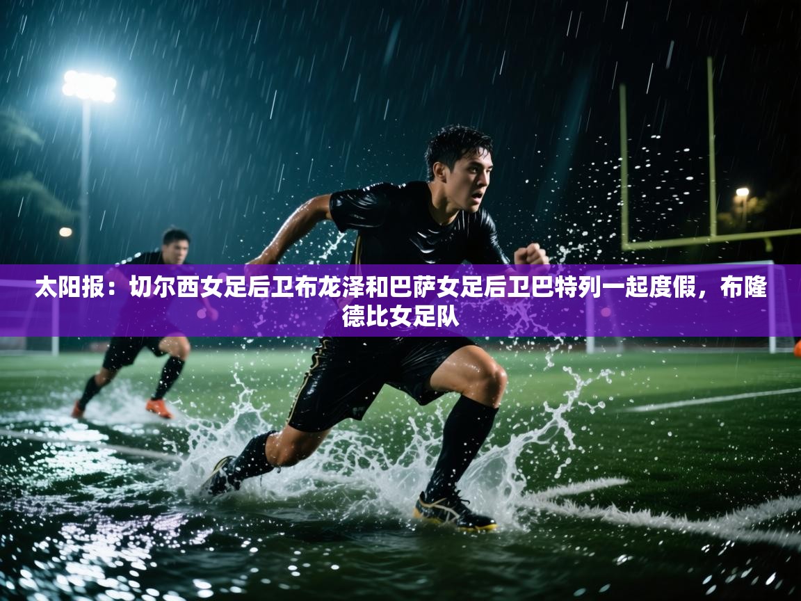 爱游戏娱乐-太阳报:切尔西女足后卫布龙泽和巴萨女足后卫巴特列一起度假,布隆德比女足队 第3张