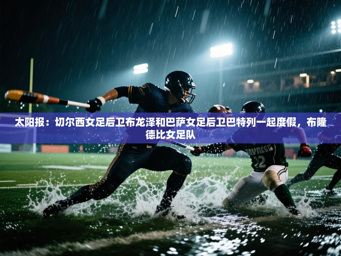 爱游戏娱乐-太阳报:切尔西女足后卫布龙泽和巴萨女足后卫巴特列一起度假,布隆德比女足队 第4张
